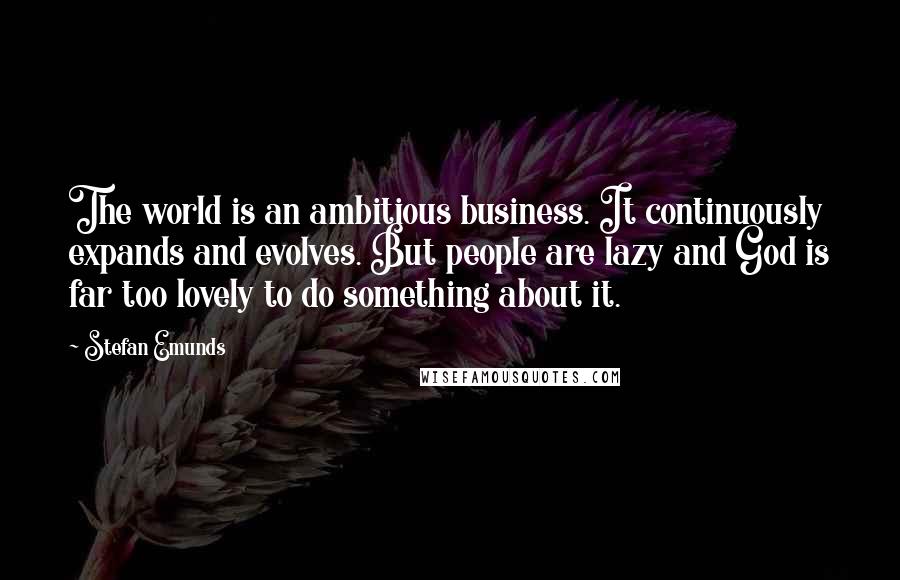 Stefan Emunds Quotes: The world is an ambitious business. It continuously expands and evolves. But people are lazy and God is far too lovely to do something about it.