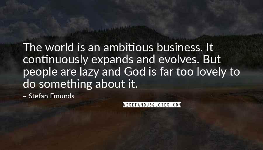 Stefan Emunds Quotes: The world is an ambitious business. It continuously expands and evolves. But people are lazy and God is far too lovely to do something about it.