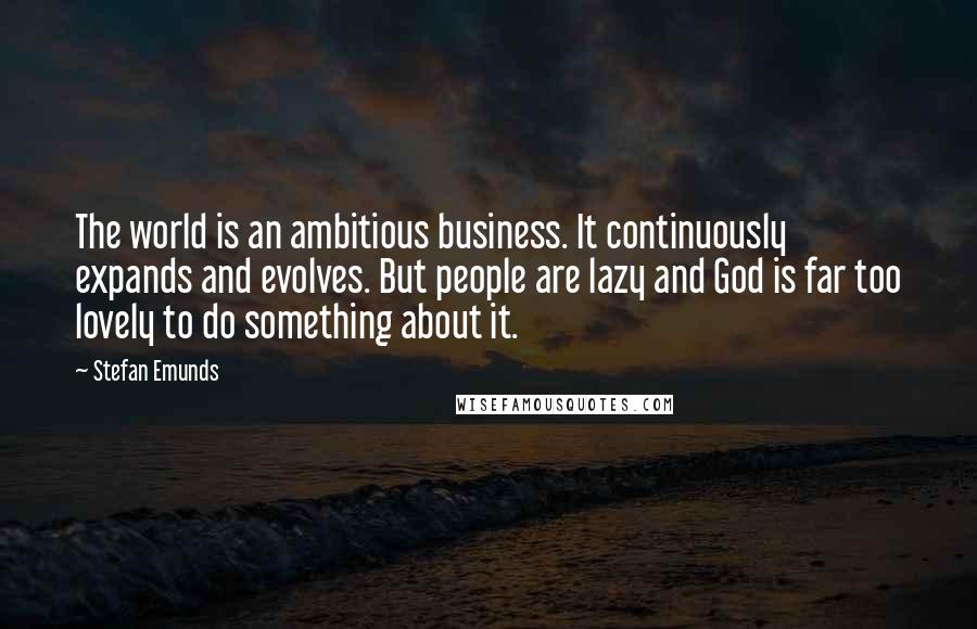 Stefan Emunds Quotes: The world is an ambitious business. It continuously expands and evolves. But people are lazy and God is far too lovely to do something about it.