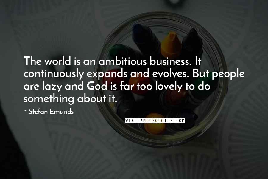 Stefan Emunds Quotes: The world is an ambitious business. It continuously expands and evolves. But people are lazy and God is far too lovely to do something about it.