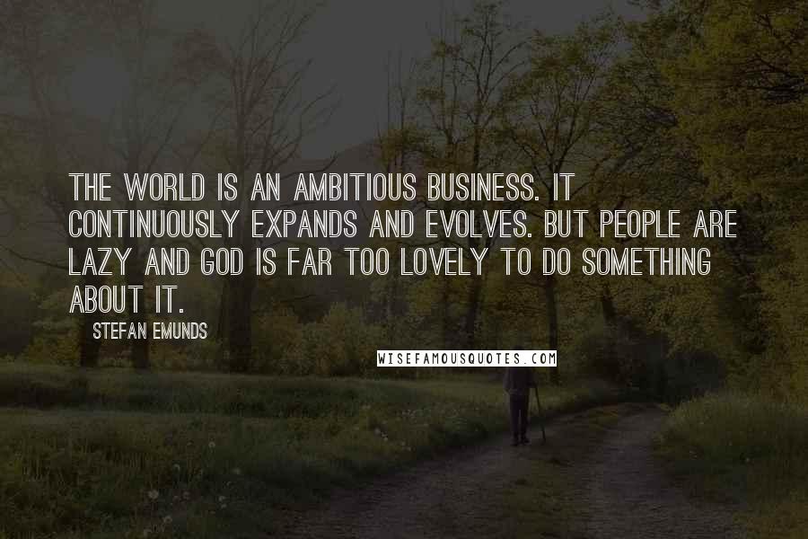 Stefan Emunds Quotes: The world is an ambitious business. It continuously expands and evolves. But people are lazy and God is far too lovely to do something about it.