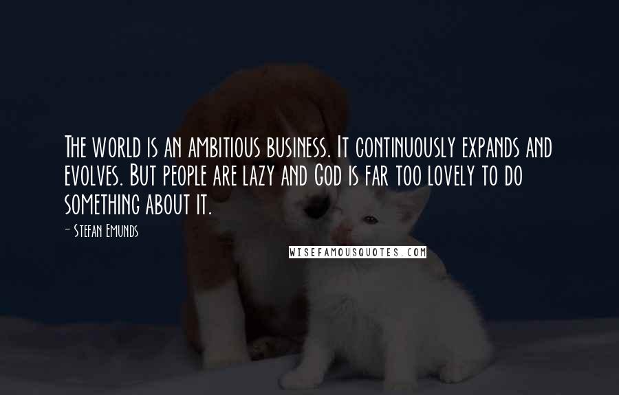 Stefan Emunds Quotes: The world is an ambitious business. It continuously expands and evolves. But people are lazy and God is far too lovely to do something about it.