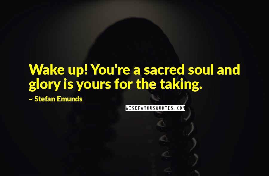 Stefan Emunds Quotes: Wake up! You're a sacred soul and glory is yours for the taking.