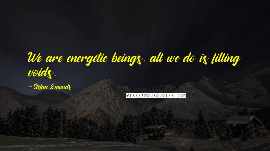 Stefan Emunds Quotes: We are energetic beings, all we do is filling voids.