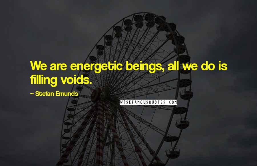 Stefan Emunds Quotes: We are energetic beings, all we do is filling voids.