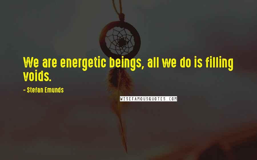 Stefan Emunds Quotes: We are energetic beings, all we do is filling voids.