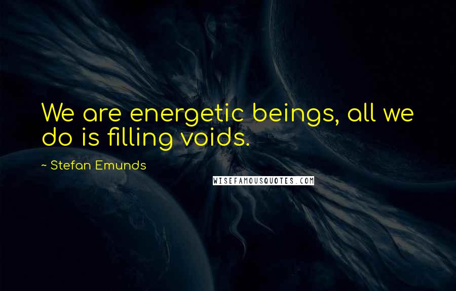 Stefan Emunds Quotes: We are energetic beings, all we do is filling voids.