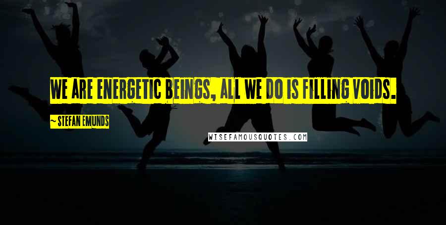 Stefan Emunds Quotes: We are energetic beings, all we do is filling voids.