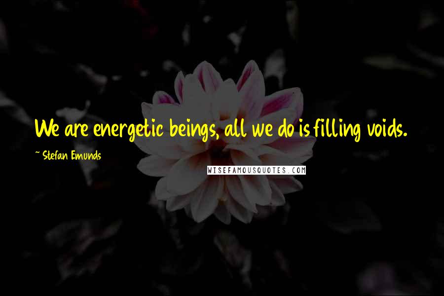 Stefan Emunds Quotes: We are energetic beings, all we do is filling voids.