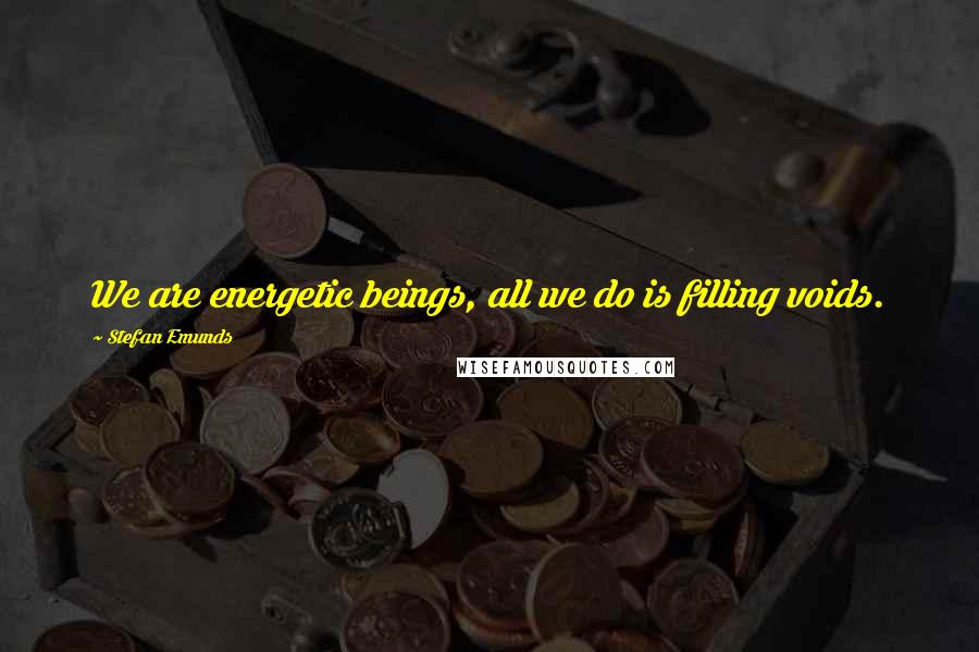 Stefan Emunds Quotes: We are energetic beings, all we do is filling voids.