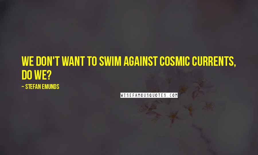 Stefan Emunds Quotes: We don't want to swim against cosmic currents, do we?