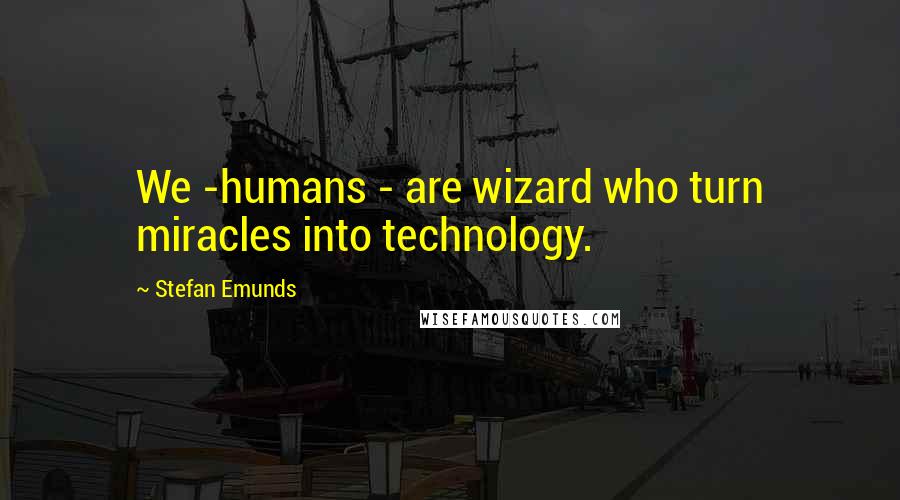 Stefan Emunds Quotes: We -humans - are wizard who turn miracles into technology.