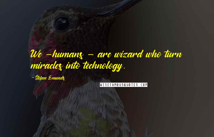 Stefan Emunds Quotes: We -humans - are wizard who turn miracles into technology.