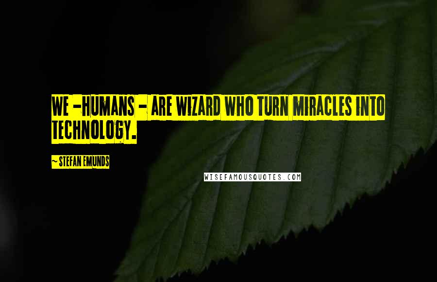 Stefan Emunds Quotes: We -humans - are wizard who turn miracles into technology.