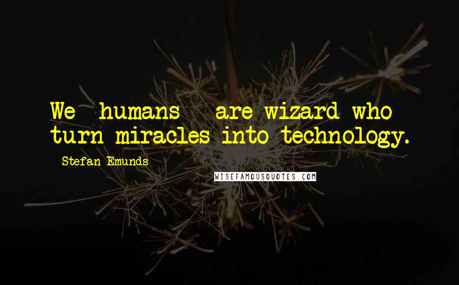 Stefan Emunds Quotes: We -humans - are wizard who turn miracles into technology.