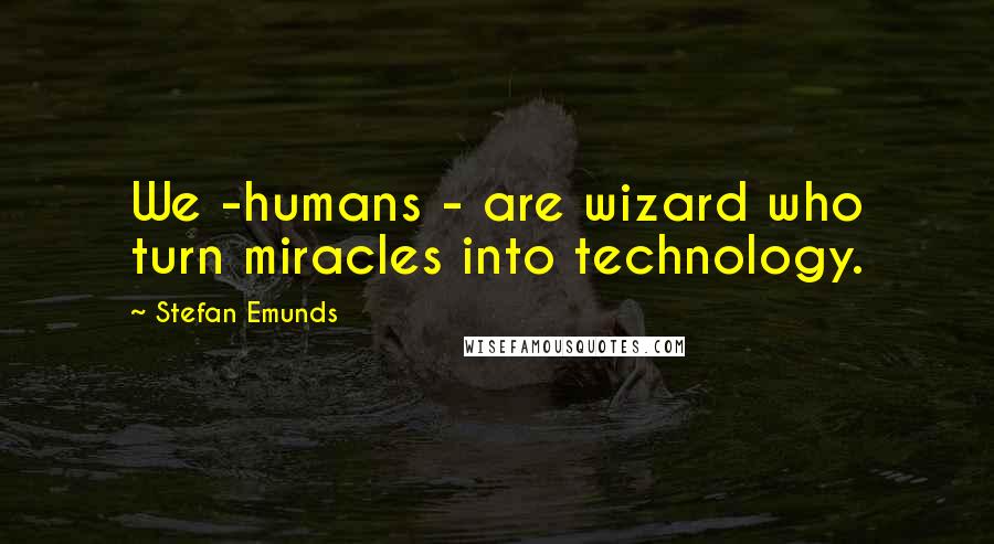Stefan Emunds Quotes: We -humans - are wizard who turn miracles into technology.