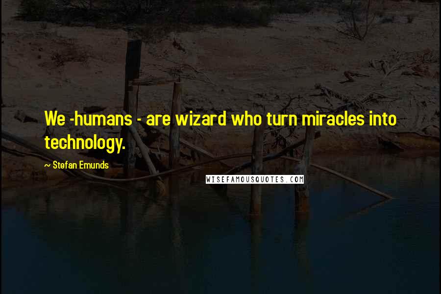 Stefan Emunds Quotes: We -humans - are wizard who turn miracles into technology.