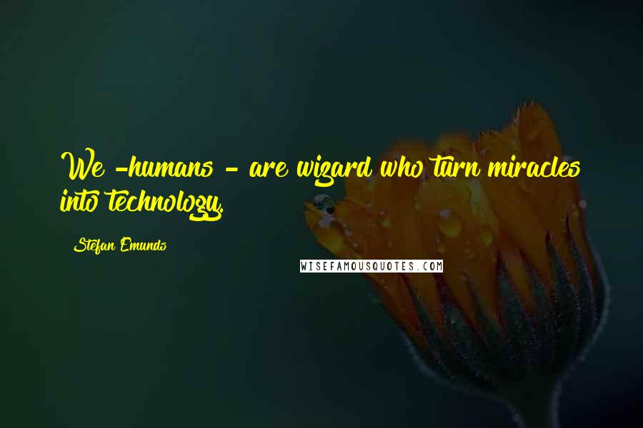 Stefan Emunds Quotes: We -humans - are wizard who turn miracles into technology.