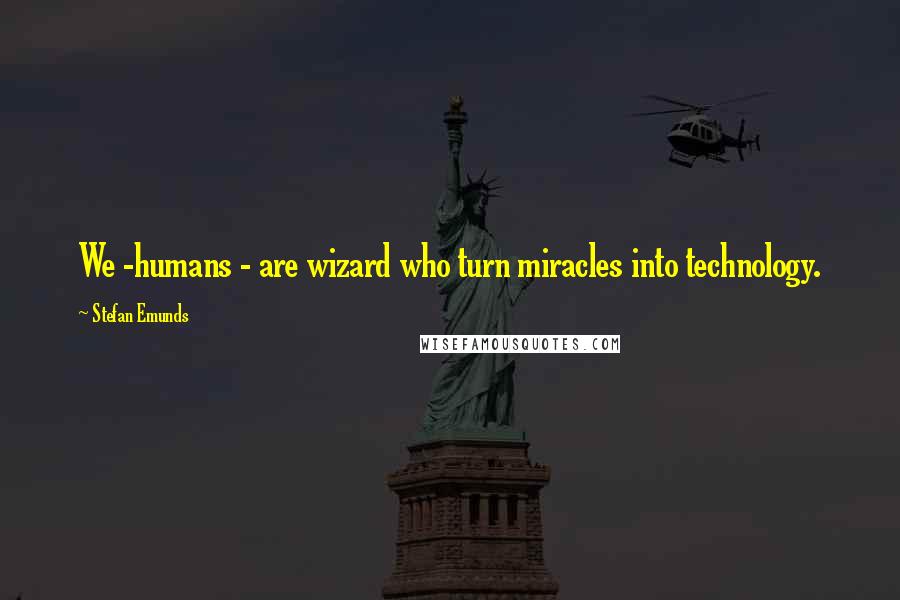 Stefan Emunds Quotes: We -humans - are wizard who turn miracles into technology.