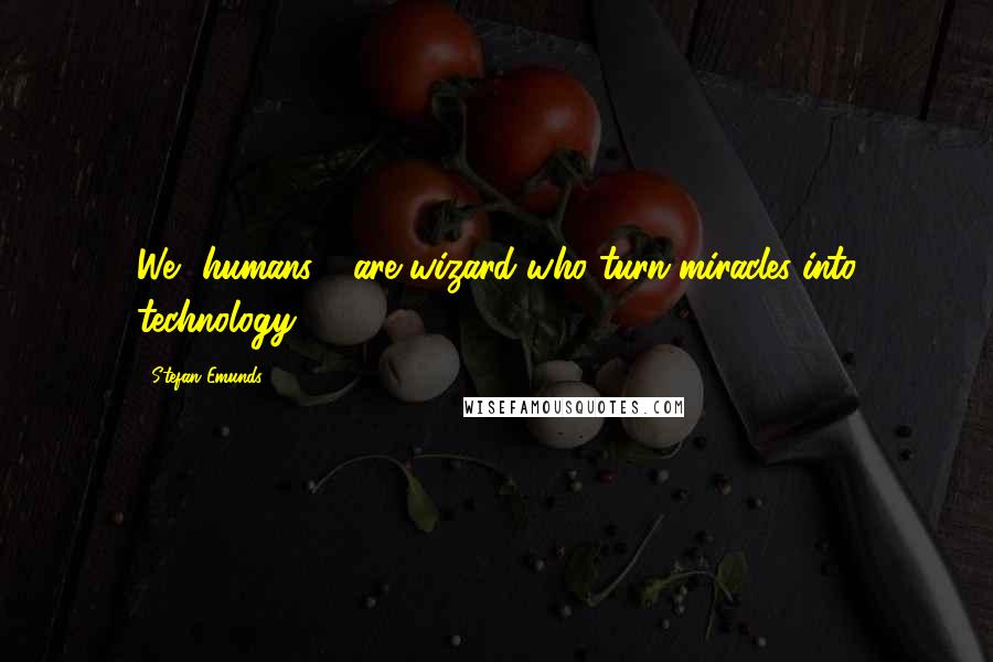 Stefan Emunds Quotes: We -humans - are wizard who turn miracles into technology.