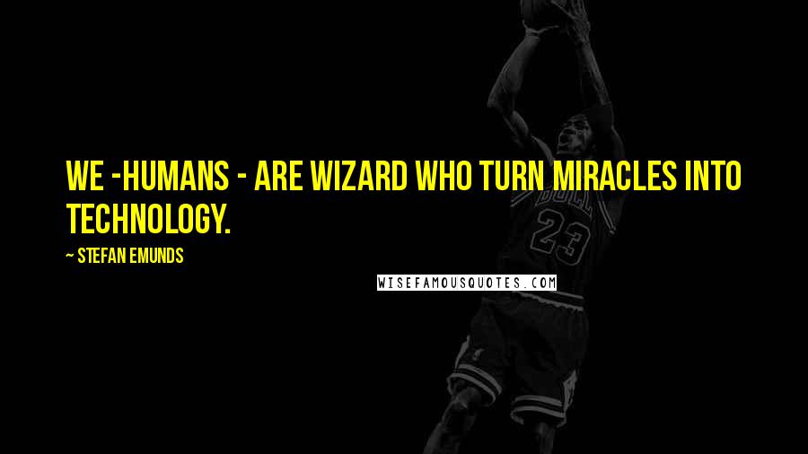 Stefan Emunds Quotes: We -humans - are wizard who turn miracles into technology.