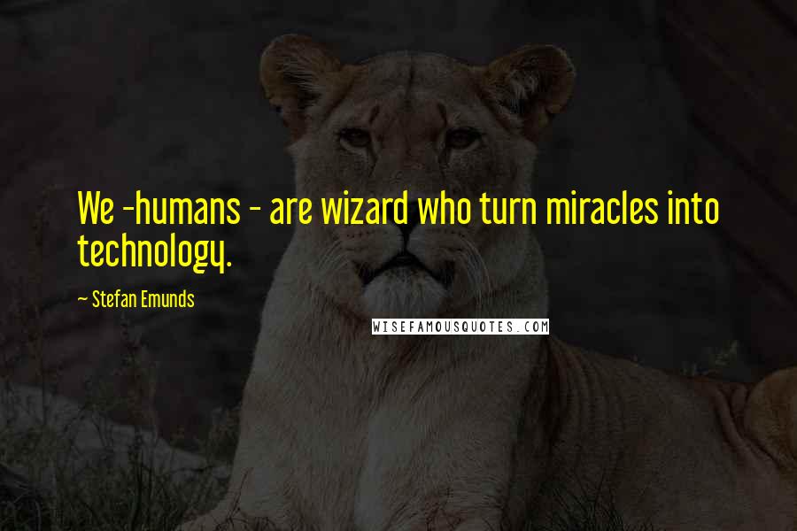 Stefan Emunds Quotes: We -humans - are wizard who turn miracles into technology.