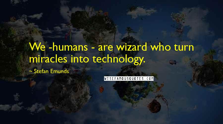 Stefan Emunds Quotes: We -humans - are wizard who turn miracles into technology.