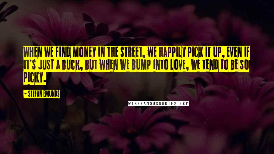 Stefan Emunds Quotes: When we find money in the street, we happily pick it up, even if it's just a buck, but when we bump into love, we tend to be so picky.