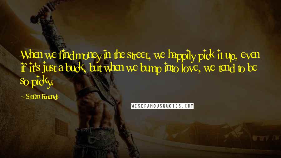 Stefan Emunds Quotes: When we find money in the street, we happily pick it up, even if it's just a buck, but when we bump into love, we tend to be so picky.