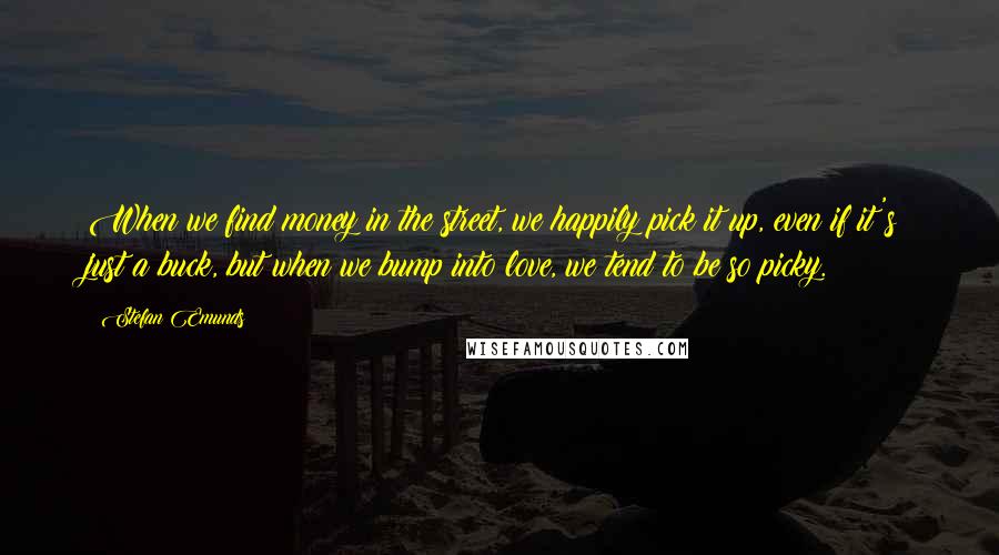 Stefan Emunds Quotes: When we find money in the street, we happily pick it up, even if it's just a buck, but when we bump into love, we tend to be so picky.