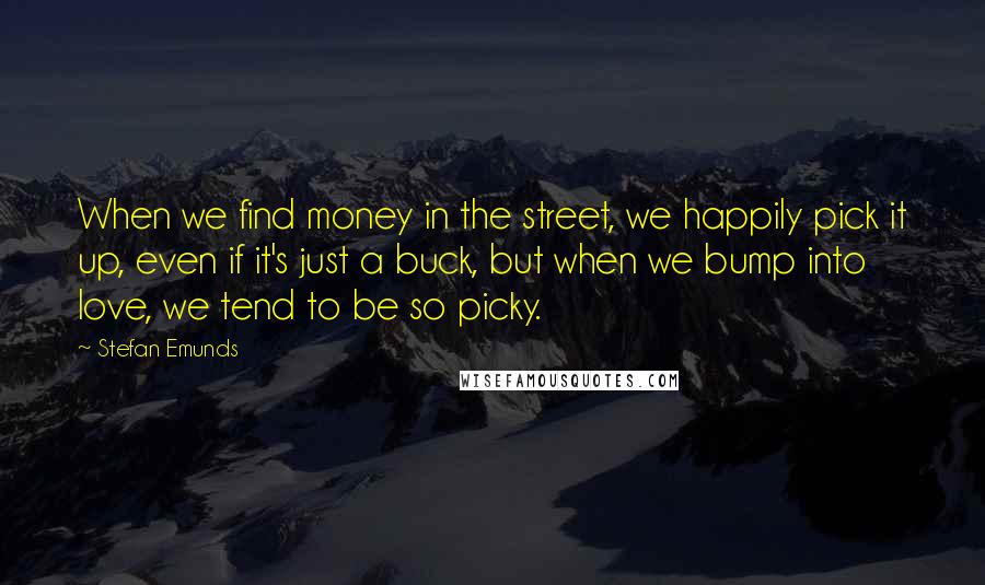 Stefan Emunds Quotes: When we find money in the street, we happily pick it up, even if it's just a buck, but when we bump into love, we tend to be so picky.