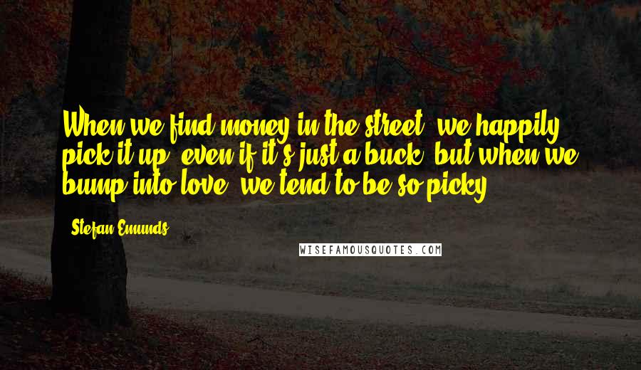 Stefan Emunds Quotes: When we find money in the street, we happily pick it up, even if it's just a buck, but when we bump into love, we tend to be so picky.