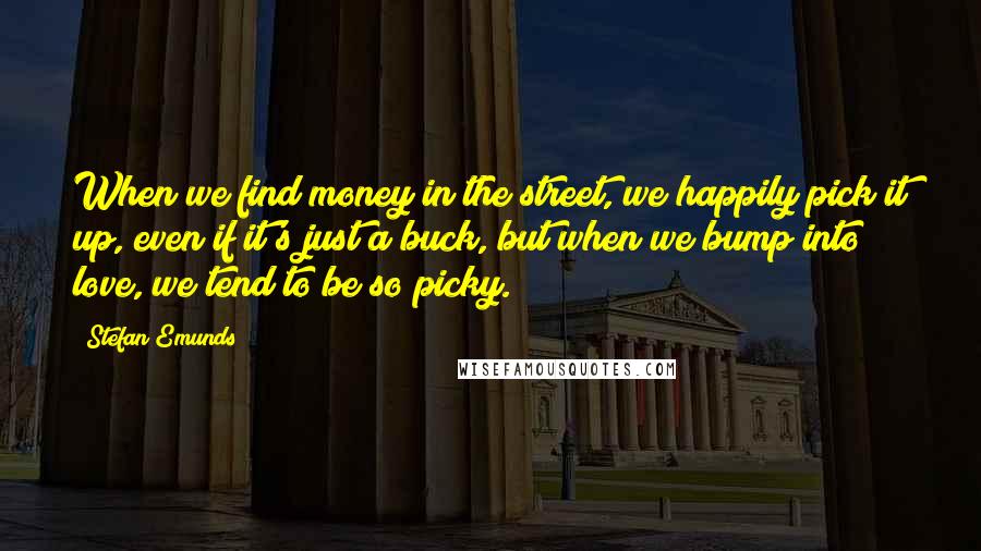 Stefan Emunds Quotes: When we find money in the street, we happily pick it up, even if it's just a buck, but when we bump into love, we tend to be so picky.