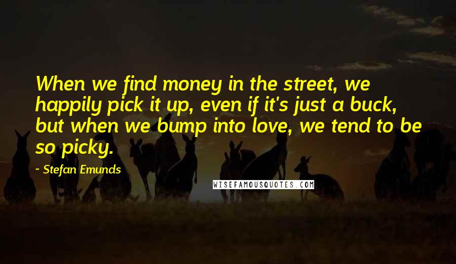 Stefan Emunds Quotes: When we find money in the street, we happily pick it up, even if it's just a buck, but when we bump into love, we tend to be so picky.