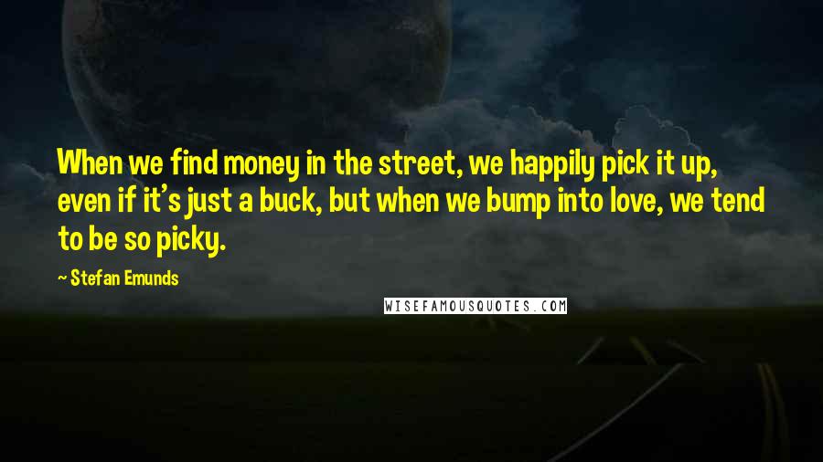 Stefan Emunds Quotes: When we find money in the street, we happily pick it up, even if it's just a buck, but when we bump into love, we tend to be so picky.