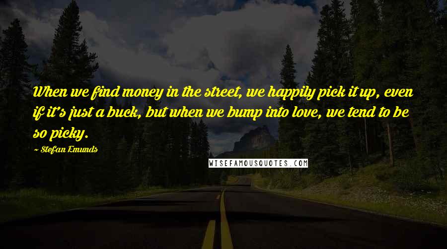 Stefan Emunds Quotes: When we find money in the street, we happily pick it up, even if it's just a buck, but when we bump into love, we tend to be so picky.