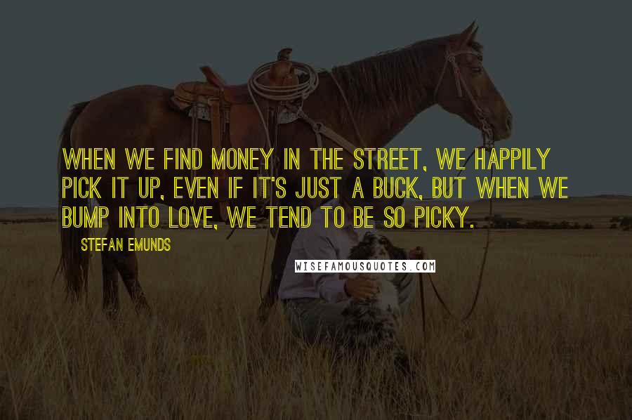 Stefan Emunds Quotes: When we find money in the street, we happily pick it up, even if it's just a buck, but when we bump into love, we tend to be so picky.