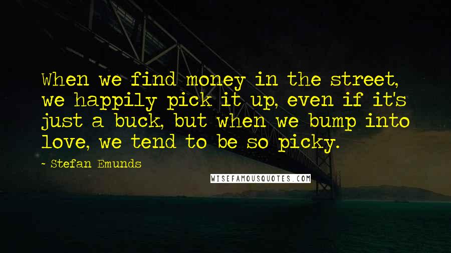 Stefan Emunds Quotes: When we find money in the street, we happily pick it up, even if it's just a buck, but when we bump into love, we tend to be so picky.
