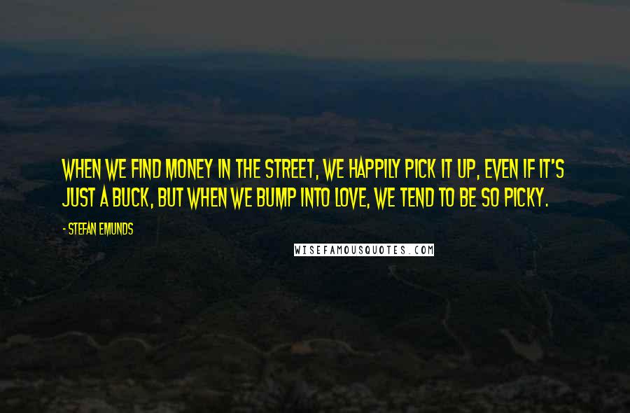 Stefan Emunds Quotes: When we find money in the street, we happily pick it up, even if it's just a buck, but when we bump into love, we tend to be so picky.