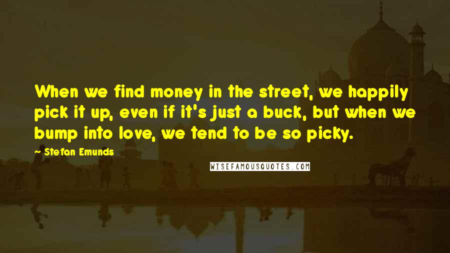 Stefan Emunds Quotes: When we find money in the street, we happily pick it up, even if it's just a buck, but when we bump into love, we tend to be so picky.