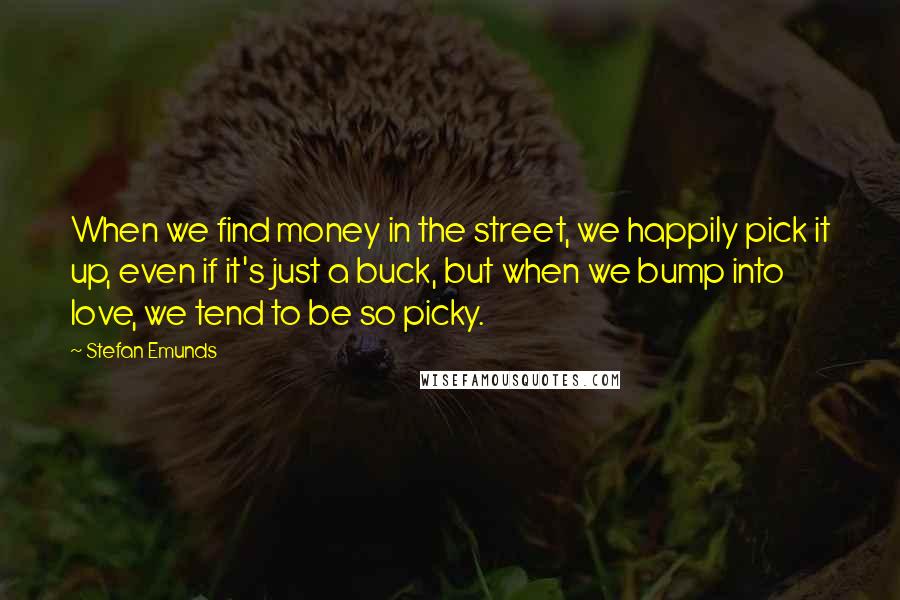 Stefan Emunds Quotes: When we find money in the street, we happily pick it up, even if it's just a buck, but when we bump into love, we tend to be so picky.