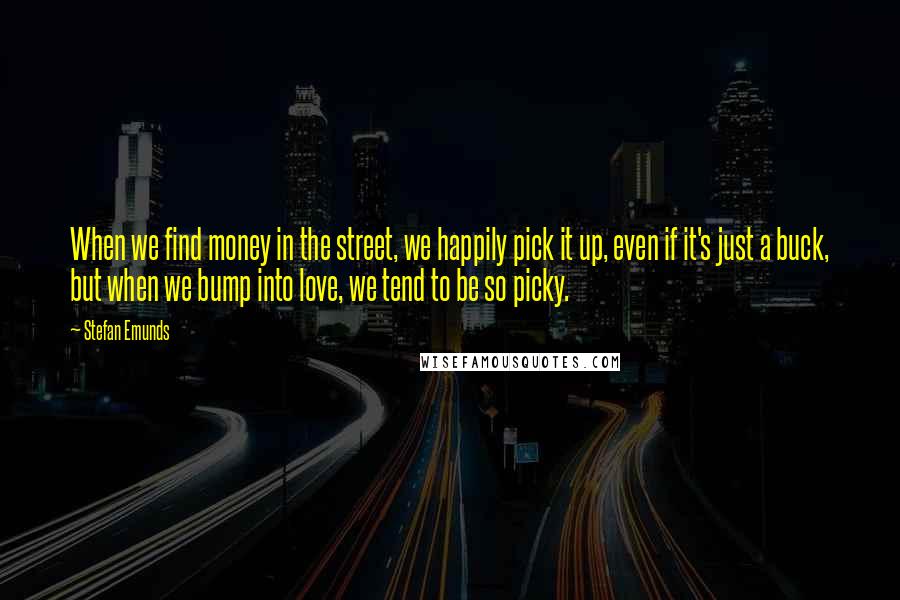 Stefan Emunds Quotes: When we find money in the street, we happily pick it up, even if it's just a buck, but when we bump into love, we tend to be so picky.