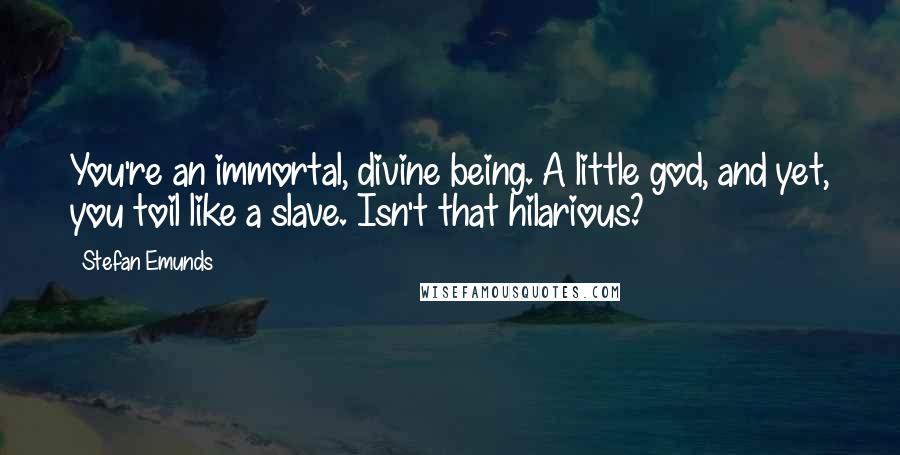 Stefan Emunds Quotes: You're an immortal, divine being. A little god, and yet, you toil like a slave. Isn't that hilarious?