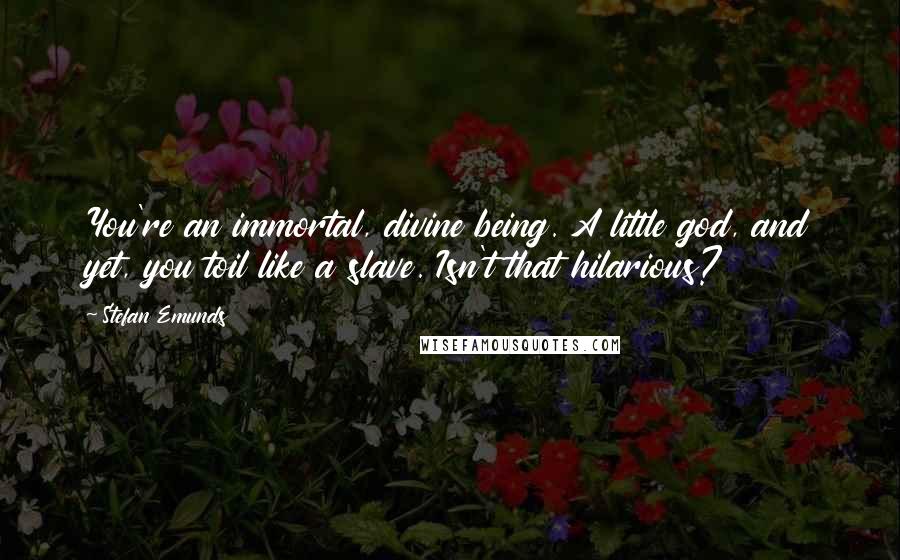 Stefan Emunds Quotes: You're an immortal, divine being. A little god, and yet, you toil like a slave. Isn't that hilarious?