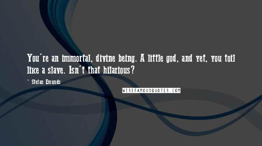 Stefan Emunds Quotes: You're an immortal, divine being. A little god, and yet, you toil like a slave. Isn't that hilarious?