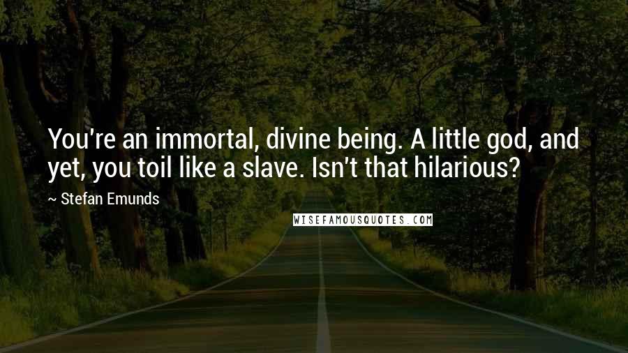 Stefan Emunds Quotes: You're an immortal, divine being. A little god, and yet, you toil like a slave. Isn't that hilarious?