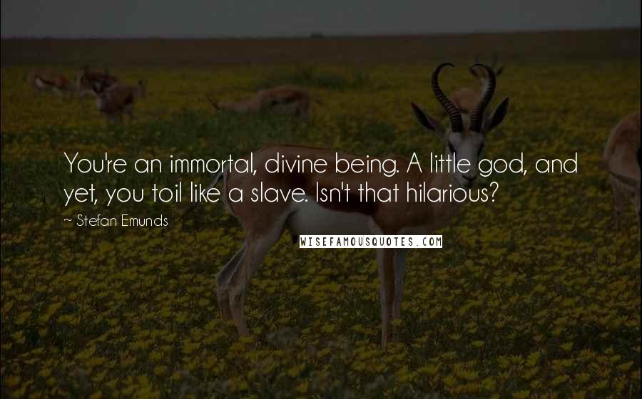 Stefan Emunds Quotes: You're an immortal, divine being. A little god, and yet, you toil like a slave. Isn't that hilarious?