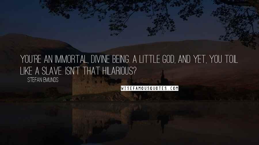 Stefan Emunds Quotes: You're an immortal, divine being. A little god, and yet, you toil like a slave. Isn't that hilarious?