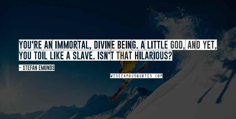 Stefan Emunds Quotes: You're an immortal, divine being. A little god, and yet, you toil like a slave. Isn't that hilarious?