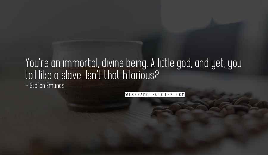 Stefan Emunds Quotes: You're an immortal, divine being. A little god, and yet, you toil like a slave. Isn't that hilarious?